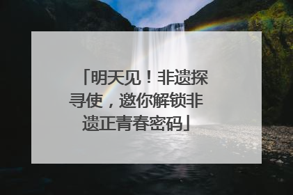 明天见！非遗探寻使，邀你解锁非遗正青春密码