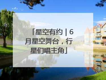 星空有约｜6月星空舞台，行星们唱主角