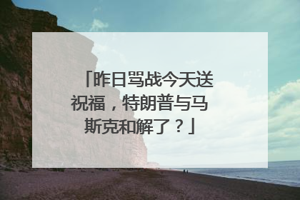 昨日骂战今天送祝福，特朗普与马斯克和解了？