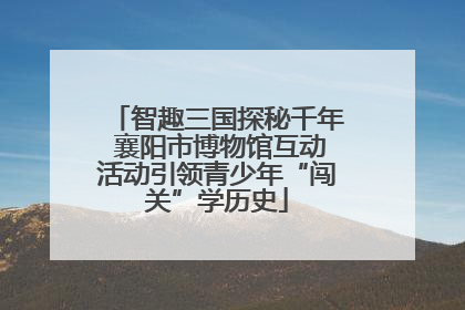 智趣三国探秘千年 襄阳市博物馆互动活动引领青少年“闯关”学历史