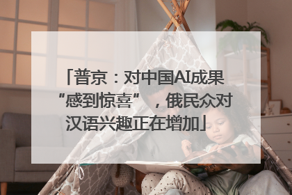 普京：对中国AI成果“感到惊喜”，俄民众对汉语兴趣正在增加