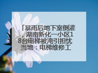 暴雨后地下室倒灌，湖南新化一小区18台电梯被淹引担忧 当地：电梯维修工作正逐步实施