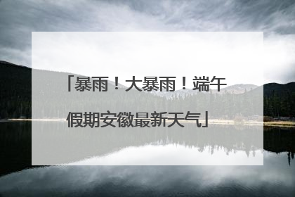 暴雨！大暴雨！端午假期安徽最新天气