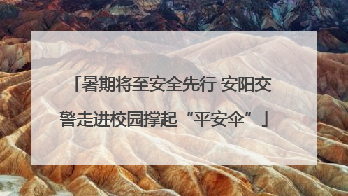 暑期将至安全先行 安阳交警走进校园撑起“平安伞”