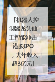 机器人控制器龙头仙工智能冲击港股IPO，去年收入超3亿元