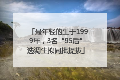 最年轻的生于1999年，3名“95后”选调生拟同批提拔