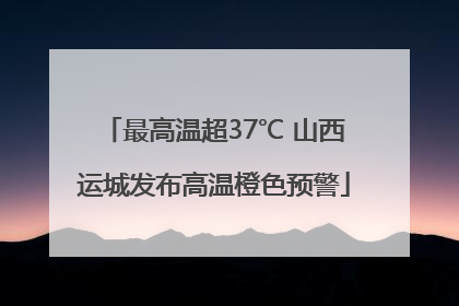 最高温超37℃ 山西运城发布高温橙色预警