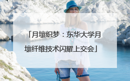 月壤织梦：东华大学月壤纤维技术闪耀上交会