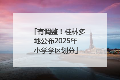 有调整！桂林多地公布2025年小学学区划分