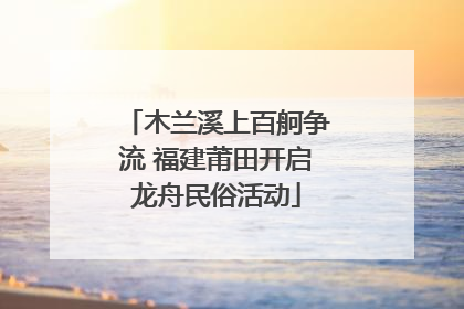木兰溪上百舸争流 福建莆田开启龙舟民俗活动
