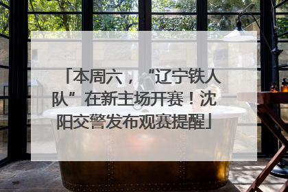 本周六，“辽宁铁人队”在新主场开赛！沈阳交警发布观赛提醒