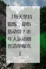 每天坚持锻炼，却伤筋动骨？老年人运动刺客清单曝光