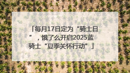每月17日定为“骑士日”，饿了么开启2025蓝骑士“夏季关怀行动”