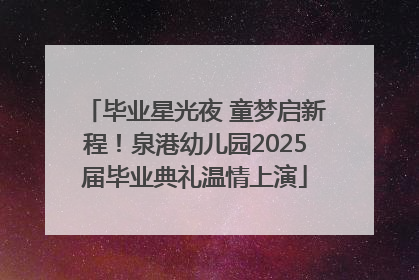 毕业星光夜 童梦启新程！泉港幼儿园2025届毕业典礼温情上演