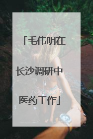 毛伟明在长沙调研中医药工作