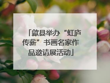 歙县举办“虹庐传薪”书画名家作品邀请展活动