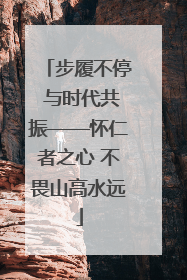 步履不停 与时代共振——怀仁者之心 不畏山高水远