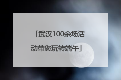 武汉100余场活动带您玩转端午