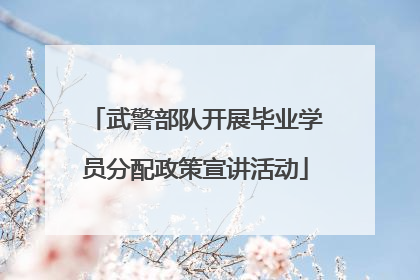 武警部队开展毕业学员分配政策宣讲活动