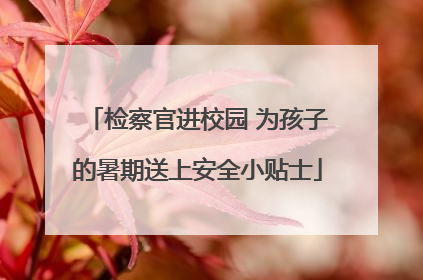 检察官进校园 为孩子的暑期送上安全小贴士