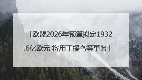 欧盟2026年预算拟定1932.6亿欧元 将用于援乌等事务