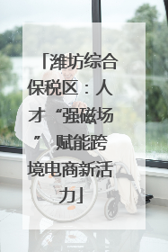 潍坊综合保税区：人才“强磁场” 赋能跨境电商新活力