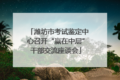 潍坊市考试鉴定中心召开“赢在中层”干部交流座谈会