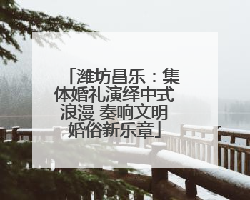 潍坊昌乐：集体婚礼演绎中式浪漫 奏响文明婚俗新乐章