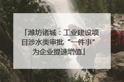 潍坊诸城：工业建设项目涉水类审批“一件事” 为企业提速增值