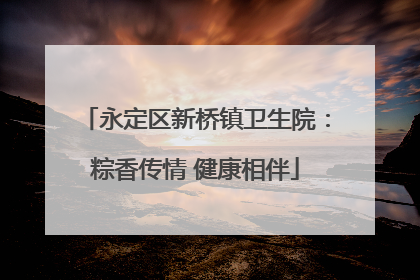永定区新桥镇卫生院：粽香传情 健康相伴