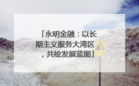 永明金融：以长期主义服务大湾区，共绘发展蓝图