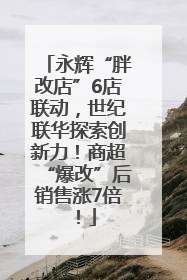 永辉“胖改店”6店联动，世纪联华探索创新力！商超“爆改”后销售涨7倍！