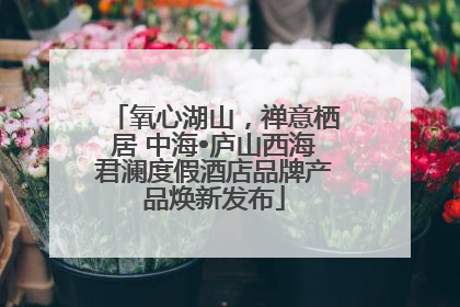 氧心湖山，禅意栖居 中海•庐山西海君澜度假酒店品牌产品焕新发布