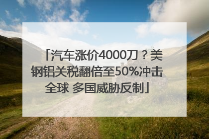 汽车涨价4000刀？美钢铝关税翻倍至50%冲击全球 多国威胁反制