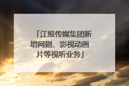 江报传媒集团新增网剧、影视动画片等视听业务