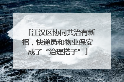 江汉区协同共治有新招，快递员和物业保安成了“治理搭子”