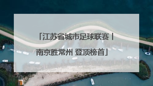 江苏省城市足球联赛丨南京胜常州 登顶榜首