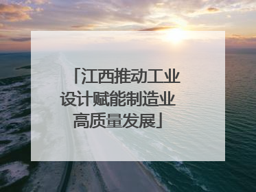 江西推动工业设计赋能制造业高质量发展