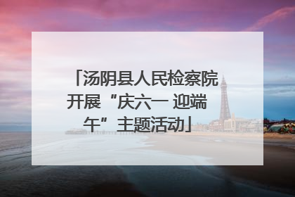 汤阴县人民检察院开展“庆六一 迎端午”主题活动