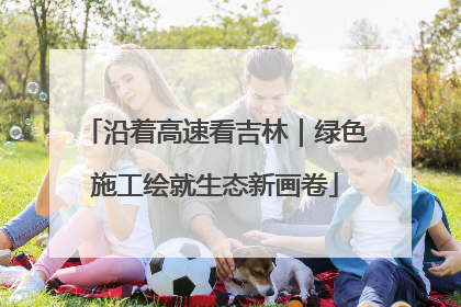 沿着高速看吉林｜绿色施工绘就生态新画卷