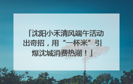 沈阳小禾清风端午活动出奇招，用“一杯米”引爆沈城消费热潮！