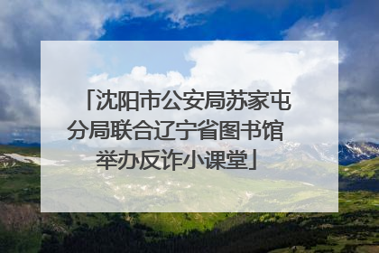 沈阳市公安局苏家屯分局联合辽宁省图书馆举办反诈小课堂