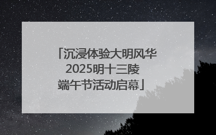 沉浸体验大明风华 2025明十三陵端午节活动启幕