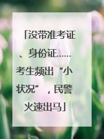 没带准考证、身份证……考生频出“小状况”，民警火速出马