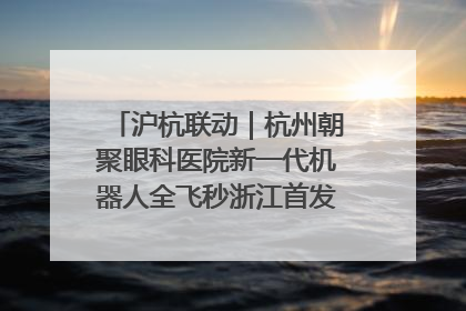 沪杭联动｜杭州朝聚眼科医院新一代机器人全飞秒浙江首发庆典仪式圆满落幕