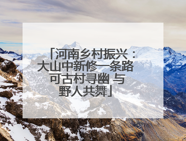 河南乡村振兴：大山中新修一条路 可古村寻幽 与野人共舞