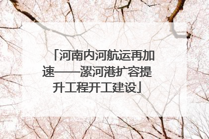 河南内河航运再加速——漯河港扩容提升工程开工建设