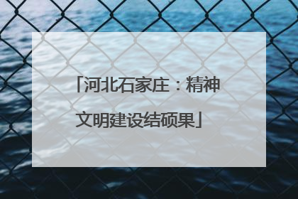 河北石家庄：精神文明建设结硕果