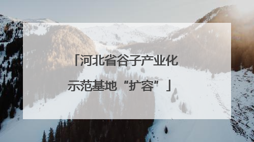 河北省谷子产业化示范基地“扩容”