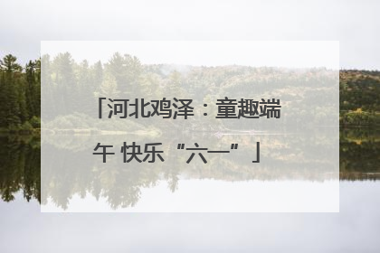 河北鸡泽：童趣端午 快乐“六一”